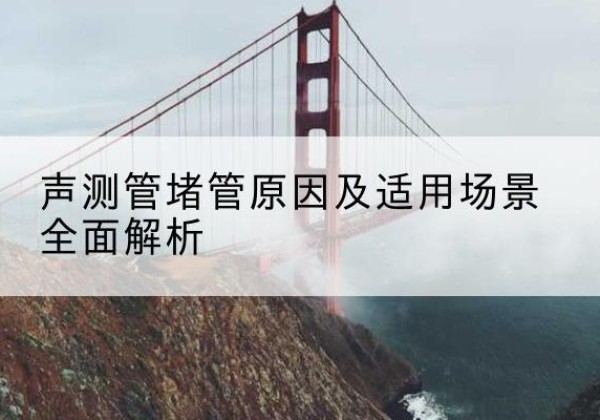 三亚声测管堵管的主要原因有哪些？-声测管堵管原因及适用场景全面解析