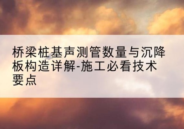 三亚桩基需要预埋几根声测管？-桥梁桩基声测管数量与沉降板构造详解-施工必看技术要点